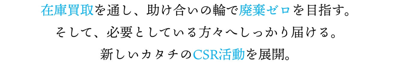 在庫買取を通し、助け合いの輪で廃棄ゼロを目指す。そして、必要としている方々へしっかり届ける。新しいカタチのCSR活動を展開。